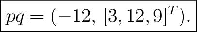 $\displaystyle \boxed{ pq=(-12,\,[3,12,9]^T). }$