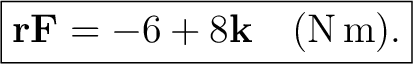 $\displaystyle \boxed{ \mathbf r\mathbf F=-6+8\mathbf k \quad (\mathrm{N\,m}). }$