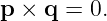 p ×  q = 0.
