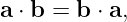 a ⋅ b = b ⋅ a,
