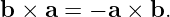 b ×  a = − a × b.

