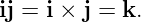 ij = i × j = k.
