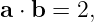 a ⋅ b = 2,
