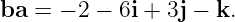 ba  = − 2 − 6i + 3j − k.
