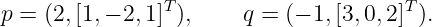 p = (2,[1,− 2,1]T ),    q = (− 1,[3,0,2]T).
