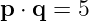 p ⋅ q = 5
