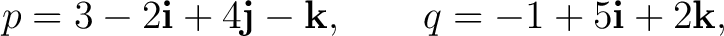 $\displaystyle p=3-2\mathbf i+4\mathbf j-\mathbf k, \qquad q=-1+5\mathbf i+2\mathbf k, $