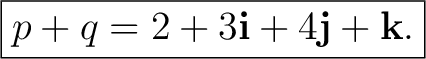 $\displaystyle \boxed{ p+q=2+3\mathbf i+4\mathbf j+\mathbf k. } $