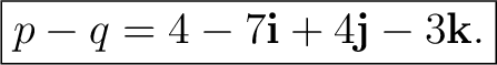 $\displaystyle \boxed{ p-q=4-7\mathbf i+4\mathbf j-3\mathbf k. } $