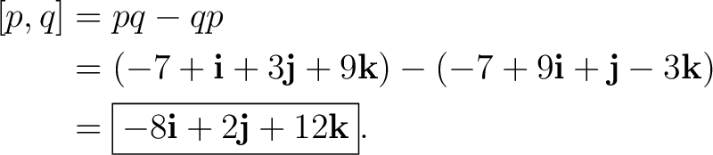 \begin{equation*} \begin{aligned} \relax[p,q] &=pq-qp\ &=(-7+\mathbf i+3\mathb... ...k)\ &=\boxed{-8\mathbf i+2\mathbf j+12\mathbf k}. \end{aligned}\end{equation*}