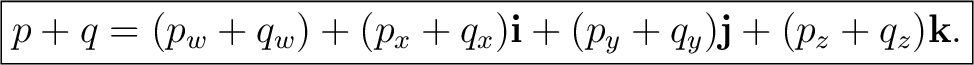 $\displaystyle \boxed{ p+q =(p_w+q_w) +(p_x+q_x)\mathbf i +(p_y+q_y)\mathbf j +(p_z+q_z)\mathbf k. }$ $\displaystyle \boxed{ p+q =(p_w+q_w) +(p_x+q_x)\mathbf i +(p_y+q_y)\mathbf j +(p_z+q_z)\mathbf k. }$