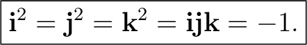 $\displaystyle \boxed{ \mathbf i^2=\mathbf j^2=\mathbf k^2 =\mathbf i\mathbf j\mathbf k=-1. }$ $\displaystyle \boxed{ \mathbf i^2=\mathbf j^2=\mathbf k^2 =\mathbf i\mathbf j\mathbf k=-1. }$