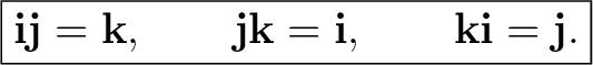 $\displaystyle \boxed{ \mathbf i\mathbf j=\mathbf k, \qquad \mathbf j\mathbf k=\mathbf i, \qquad \mathbf k\mathbf i=\mathbf j. }$ $\displaystyle \boxed{ \mathbf i\mathbf j=\mathbf k, \qquad \mathbf j\mathbf k=\mathbf i, \qquad \mathbf k\mathbf i=\mathbf j. }$