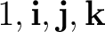 $1,\mathbf i,\mathbf j,\mathbf k$