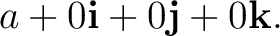 $\displaystyle a+0\mathbf i+0\mathbf j+0\mathbf k. $