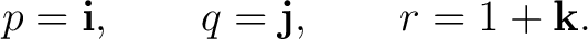$\displaystyle p=\mathbf i, \qquad q=\mathbf j, \qquad r=1+\mathbf k. $