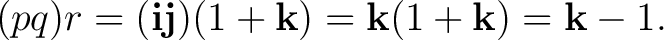 $\displaystyle (pq)r =(\mathbf i\mathbf j)(1+\mathbf k) =\mathbf k(1+\mathbf k) =\mathbf k-1.$ $\displaystyle (pq)r =(\mathbf i\mathbf j)(1+\mathbf k) =\mathbf k(1+\mathbf k) =\mathbf k-1.$