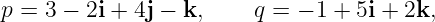p = 3 − 2i + 4j − k,    q = − 1 + 5i + 2k,
