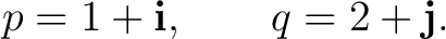 $\displaystyle p=1+\mathbf i, \qquad q=2+\mathbf j. $