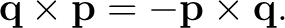 $\displaystyle \mathbf q\times\mathbf p=-\mathbf p\times\mathbf q. $
