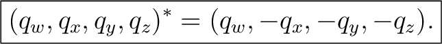 $\displaystyle \boxed{ (q_w,q_x,q_y,q_z)^*=(q_w,-q_x,-q_y,-q_z). }$ $\displaystyle \boxed{ (q_w,q_x,q_y,q_z)^*=(q_w,-q_x,-q_y,-q_z). }$