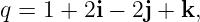 q = 1 + 2i − 2j + k,
