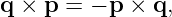 q × p  = − p × q,
