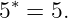  ∗
5  = 5.
