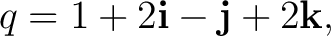 $\displaystyle q=1+2\mathbf i-\mathbf j+2\mathbf k, $