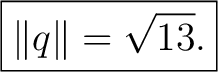 $\displaystyle \boxed{\lVert q\rVert=\sqrt{13}.} $