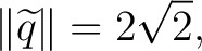 $\displaystyle \lVert\widetilde q\rVert=2\sqrt2, $