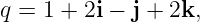 q = 1 + 2i − j + 2k,

