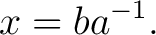 $\displaystyle x=ba^{-1}. $