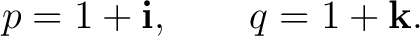 $\displaystyle p=1+\mathbf i, \qquad q=1+\mathbf k. $