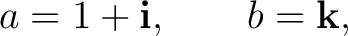 $\displaystyle a=1+\mathbf i, \qquad b=\mathbf k, $