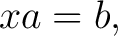 $\displaystyle xa=b, $