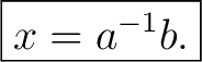 $\displaystyle \boxed{x=a^{-1}b.}$
