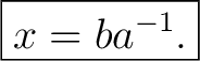 $\displaystyle \boxed{x=ba^{-1}.}$