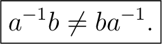 $\displaystyle \boxed{a^{-1}b\neq ba^{-1}.}$