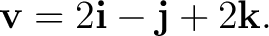 $\displaystyle \mathbf v=2\mathbf i-\mathbf j+2\mathbf k. $