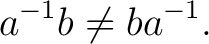 $\displaystyle a^{-1}b\neq ba^{-1}. $