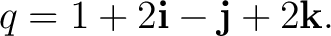 $\displaystyle q=1+2\mathbf i-\mathbf j+2\mathbf k. $