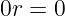 0r =  0
