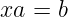 xa =  b
