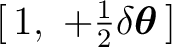 $\displaystyle [\,1,\ +\tfrac12\delta\boldsymbol\theta\,] $