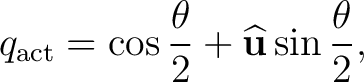 $\displaystyle q_{\rm act} = \cos\frac{\theta}{2} + \widehat{\mathbf u}\sin\frac{\theta}{2},$