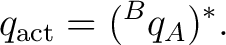 $\displaystyle q_{\rm act} = ({}^{B}q_A)^*.$