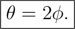 $\displaystyle \boxed{\theta=2\phi.}$
