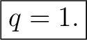 $\displaystyle \boxed{q=1.}$
