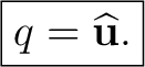 $\displaystyle \boxed{q=\widehat{\mathbf u}.}$